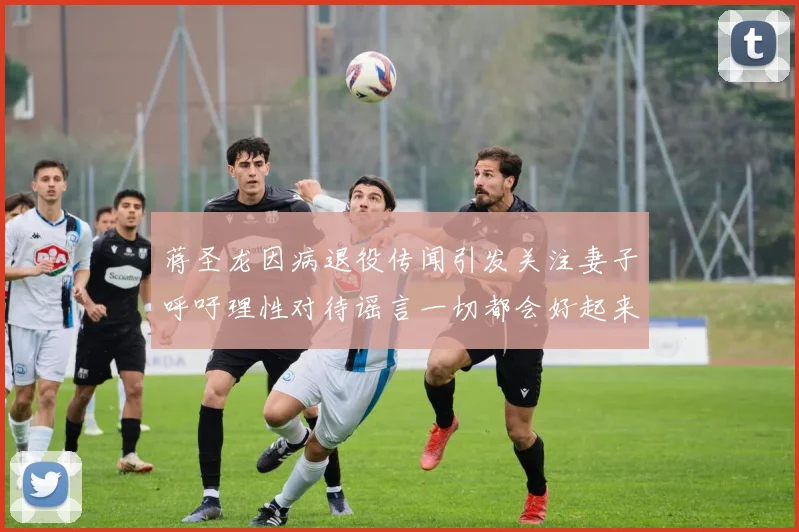 蒋圣龙因病退役传闻引发关注妻子呼吁理性对待谣言一切都会好起来