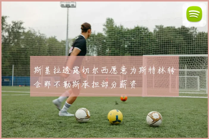 斯基拉透露切尔西愿意为斯特林转会那不勒斯承担部分薪资