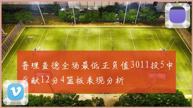 普理查德全场最低正负值3011投5中贡献12分4篮板表现分析