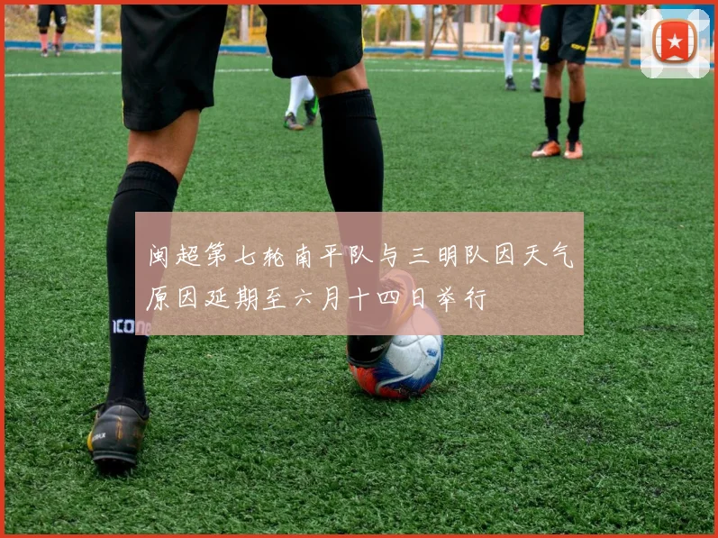 闽超第七轮南平队与三明队因天气原因延期至六月十四日举行