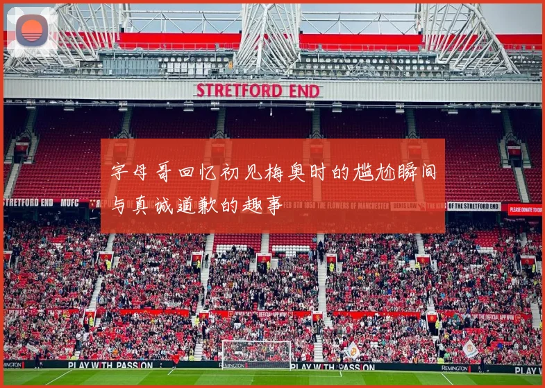 字母哥回忆初见梅奥时的尴尬瞬间与真诚道歉的趣事