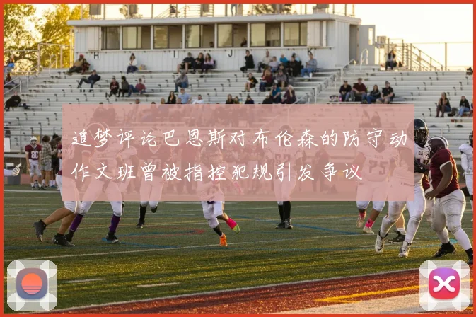 追梦评论巴恩斯对布伦森的防守动作文班曾被指控犯规引发争议