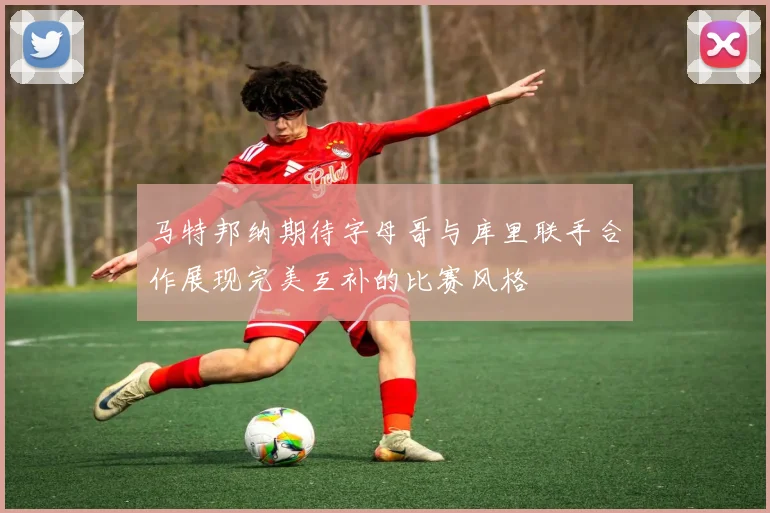马特邦纳期待字母哥与库里联手合作展现完美互补的比赛风格