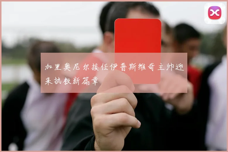 加里奥尼尔接任伊普斯维奇主帅迎来执教新篇章