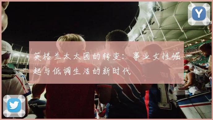英格兰太太团的转变：事业女性崛起与低调生活的新时代