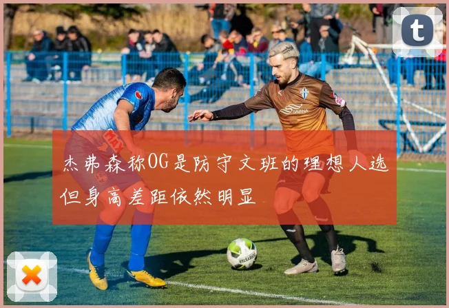杰弗森称OG是防守文班的理想人选但身高差距依然明显