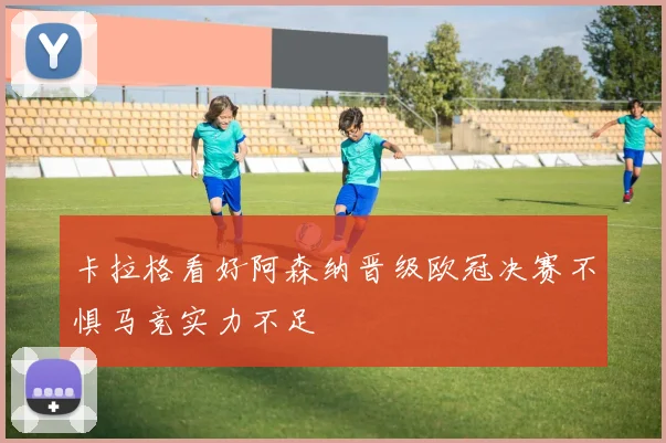 卡拉格看好阿森纳晋级欧冠决赛不惧马竞实力不足