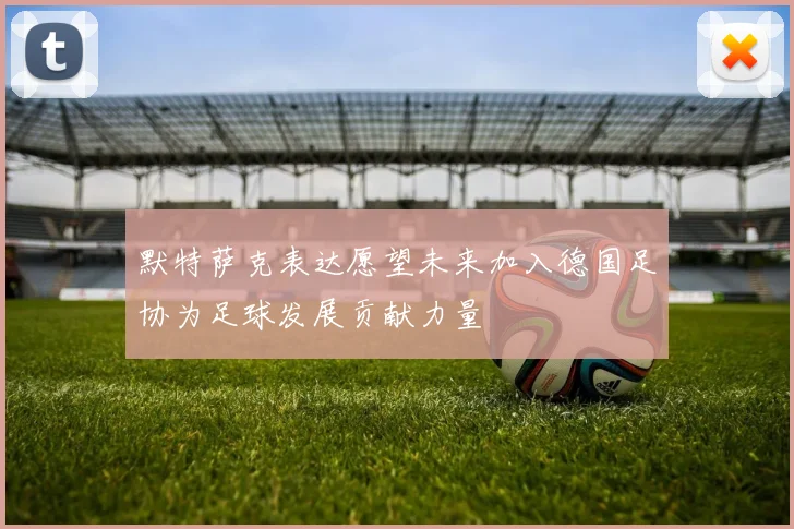 默特萨克表达愿望未来加入德国足协为足球发展贡献力量