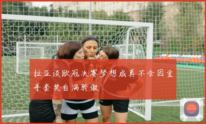 拉亚谈欧冠决赛梦想成真不会因金手套奖自满骄傲