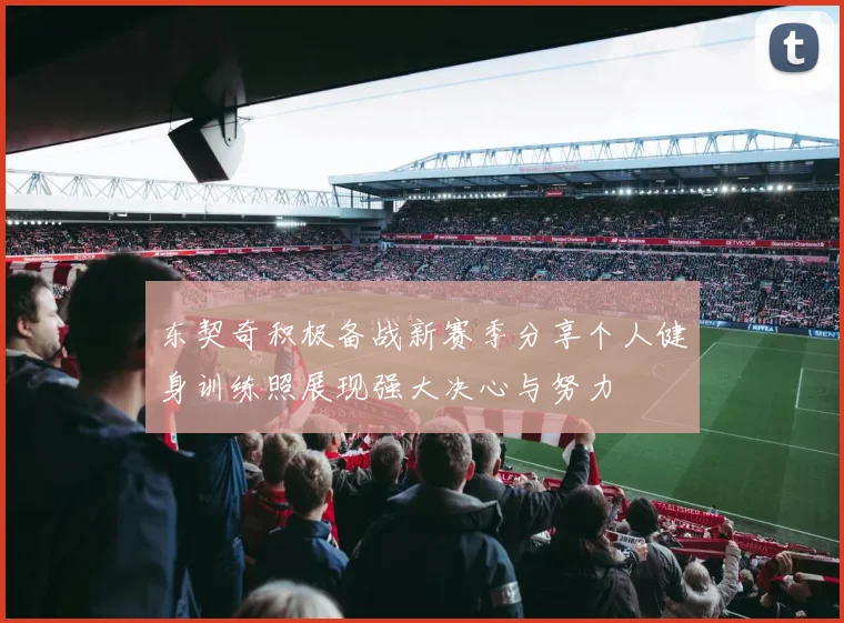 东契奇积极备战新赛季分享个人健身训练照展现强大决心与努力