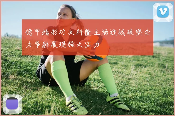 德甲精彩对决科隆主场迎战狼堡全力争胜展现强大实力