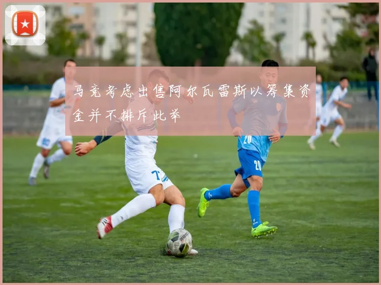 马竞考虑出售阿尔瓦雷斯以筹集资金并不排斥此举