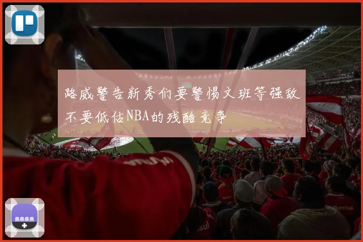 路威警告新秀们要警惕文班等强敌不要低估NBA的残酷竞争