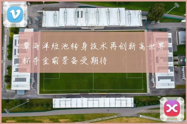 覃海洋短池转身技术再创新高世界杯夺金前景备受期待