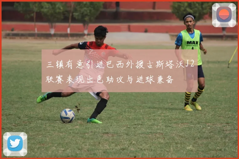 三镇有意引进巴西外援古斯塔沃J2联赛表现出色助攻与进球兼备