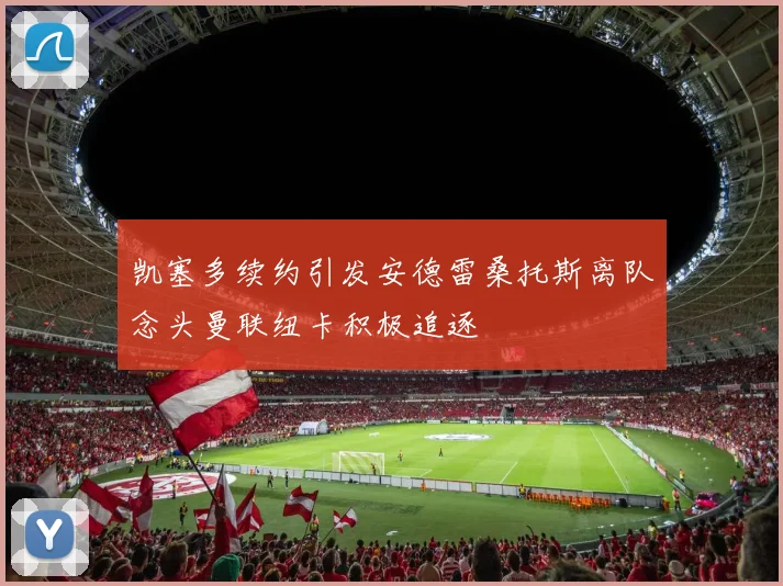 凯塞多续约引发安德雷桑托斯离队念头曼联纽卡积极追逐