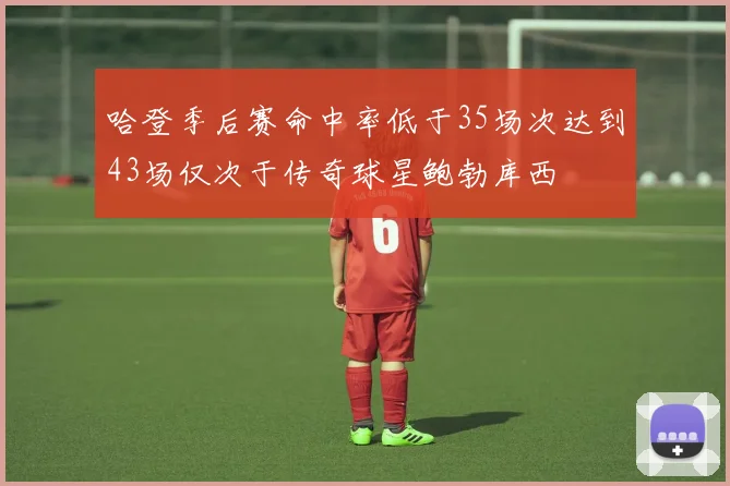 哈登季后赛命中率低于35场次达到43场仅次于传奇球星鲍勃库西