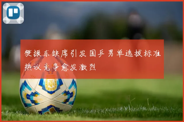 樊振东缺席引发国乒男单选拔标准热议竞争愈发激烈