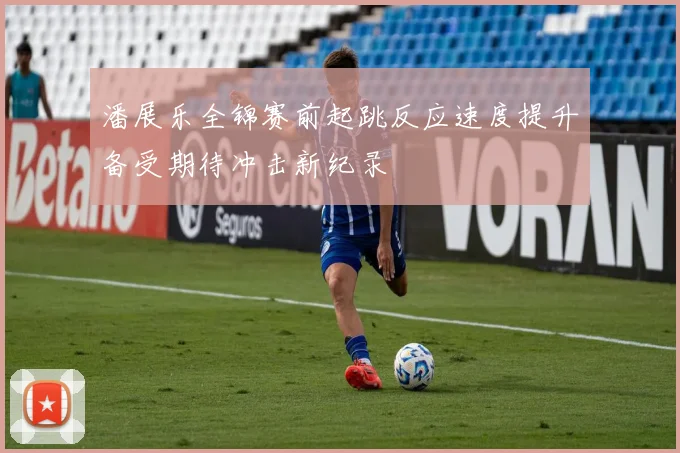 潘展乐全锦赛前起跳反应速度提升备受期待冲击新纪录