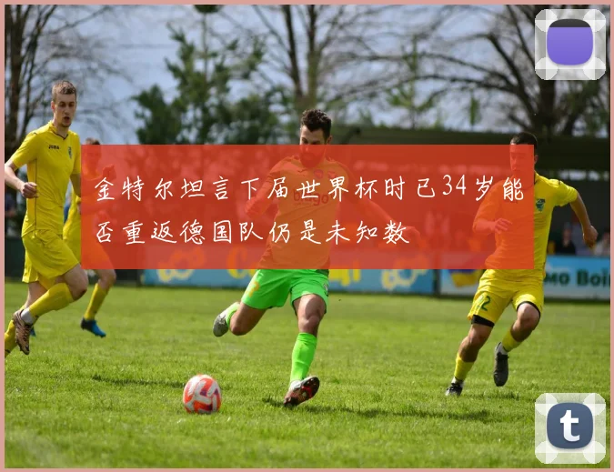 金特尔坦言下届世界杯时已34岁能否重返德国队仍是未知数